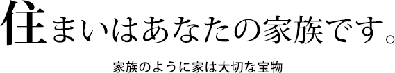 住まいはあなたの家族です。家族のように家は大切な宝物